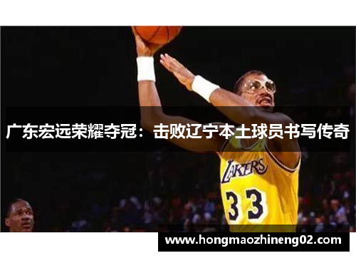 广东宏远荣耀夺冠：击败辽宁本土球员书写传奇