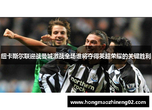 纽卡斯尔联迎战曼城激战全场谁将夺得英超荣耀的关键胜利