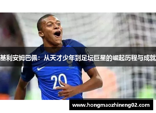 基利安姆巴佩：从天才少年到足坛巨星的崛起历程与成就