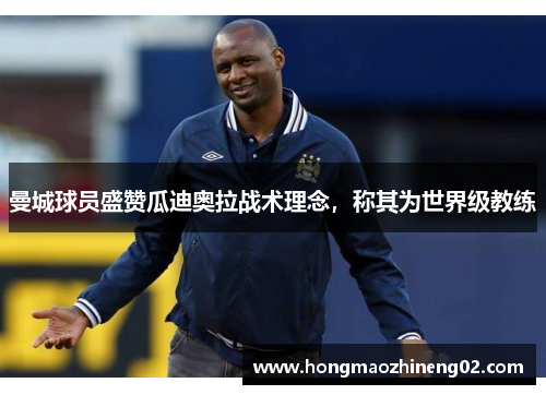 曼城球员盛赞瓜迪奥拉战术理念，称其为世界级教练