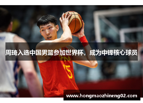 周琦入选中国男篮参加世界杯，成为中锋核心球员