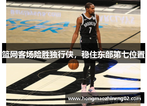 篮网客场险胜独行侠，稳住东部第七位置