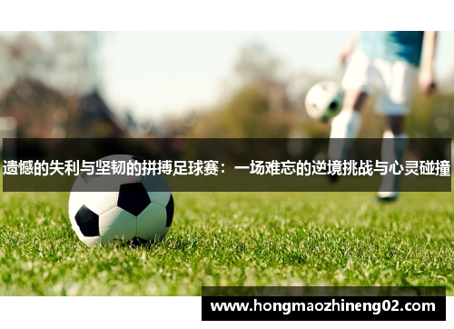 遗憾的失利与坚韧的拼搏足球赛：一场难忘的逆境挑战与心灵碰撞