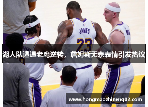 湖人队遭遇老鹰逆转，詹姆斯无奈表情引发热议
