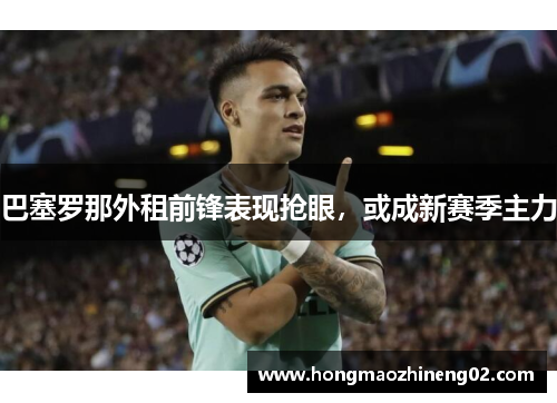 巴塞罗那外租前锋表现抢眼，或成新赛季主力