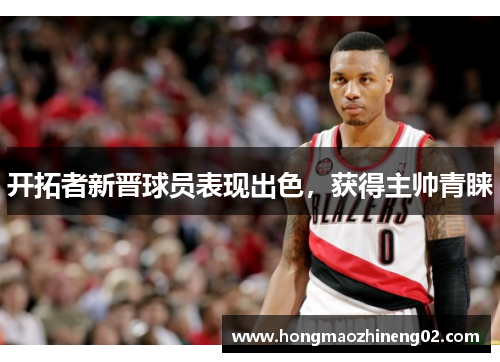开拓者新晋球员表现出色，获得主帅青睐