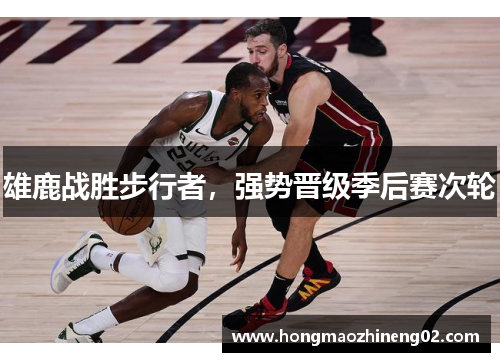 雄鹿战胜步行者，强势晋级季后赛次轮