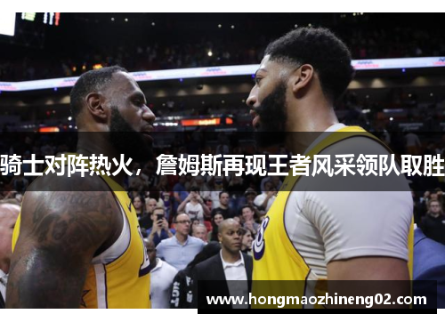 骑士对阵热火，詹姆斯再现王者风采领队取胜