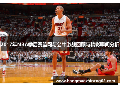 2017年NBA季后赛篮网与公牛激战回顾与精彩瞬间分析