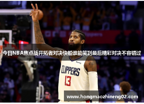 今日NBA焦点战开拓者对决快船谁能笑到最后精彩对决不容错过