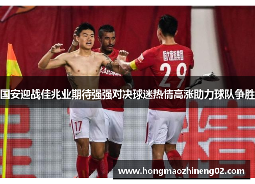 国安迎战佳兆业期待强强对决球迷热情高涨助力球队争胜