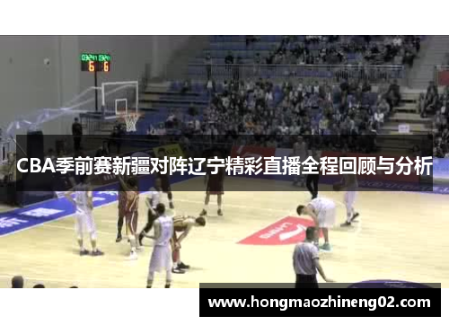 CBA季前赛新疆对阵辽宁精彩直播全程回顾与分析