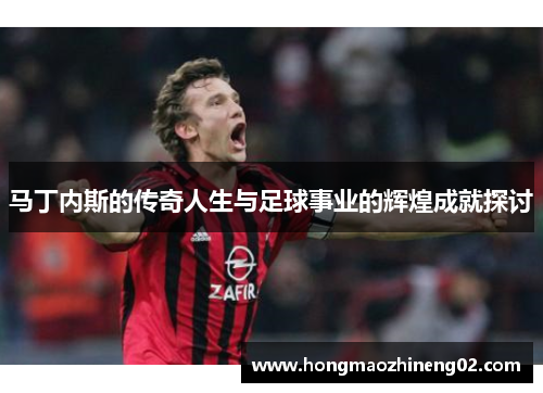 马丁内斯的传奇人生与足球事业的辉煌成就探讨