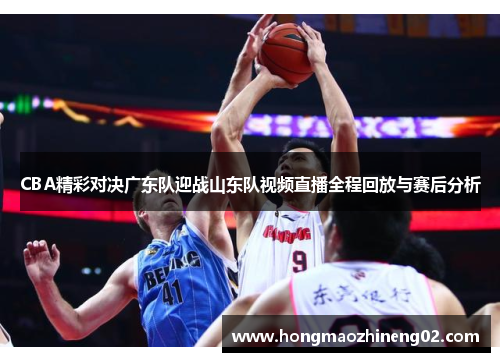 CBA精彩对决广东队迎战山东队视频直播全程回放与赛后分析