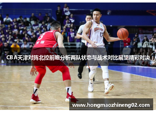 CBA天津对阵北控前瞻分析两队状态与战术对比展望精彩对决