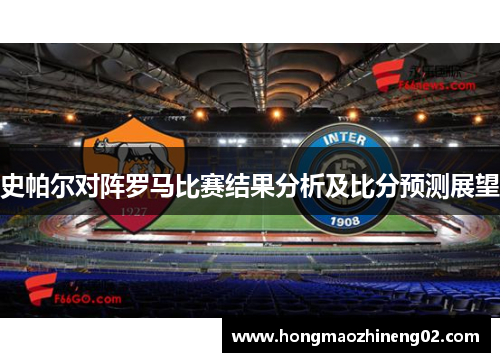史帕尔对阵罗马比赛结果分析及比分预测展望