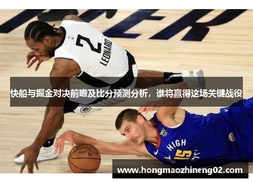 快船与掘金对决前瞻及比分预测分析，谁将赢得这场关键战役