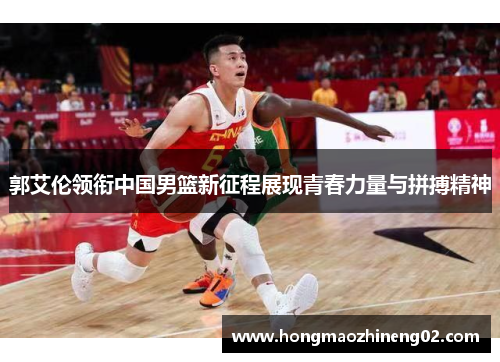 郭艾伦领衔中国男篮新征程展现青春力量与拼搏精神