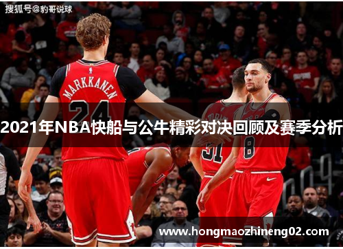 2021年NBA快船与公牛精彩对决回顾及赛季分析