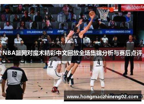 NBA篮网对魔术精彩中文回放全场集锦分析与赛后点评