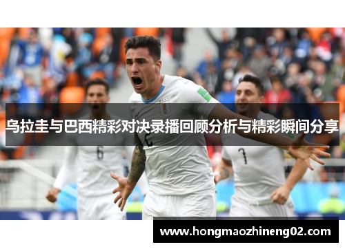 乌拉圭与巴西精彩对决录播回顾分析与精彩瞬间分享